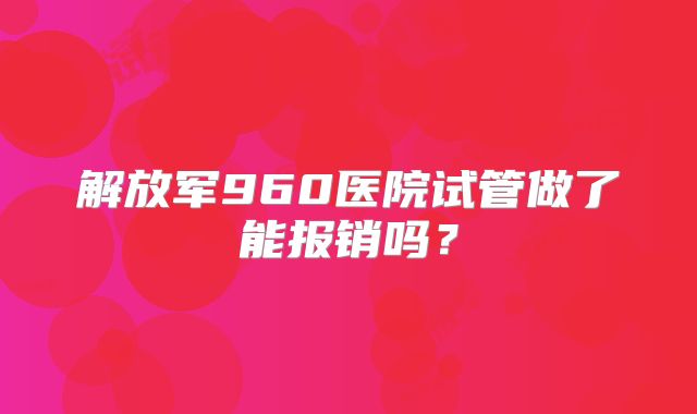解放军960医院试管做了能报销吗？