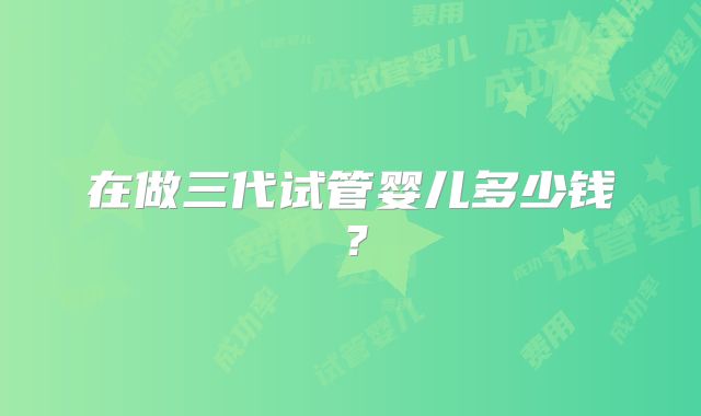 在做三代试管婴儿多少钱？