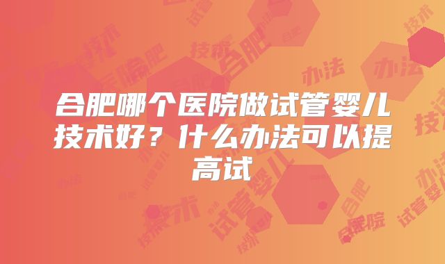合肥哪个医院做试管婴儿技术好?什么办法可以提高试