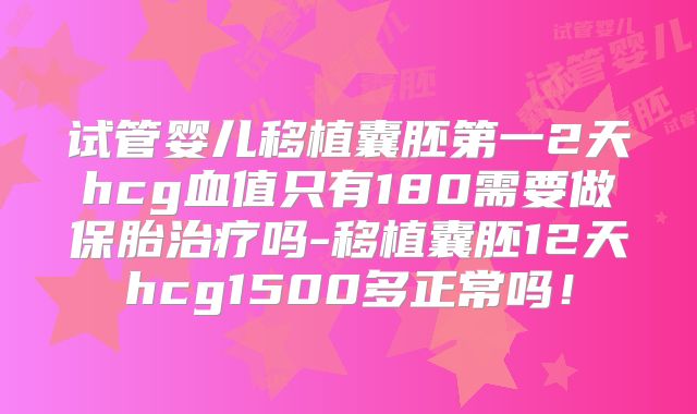 试管婴儿移植囊胚第一2天hcg血值只有180需要做保胎治疗吗-移植囊胚12天hcg1500多正常吗！