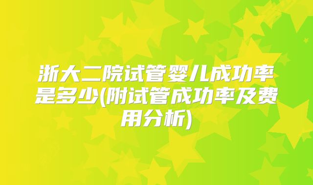 浙大二院试管婴儿成功率是多少(附试管成功率及费用分析)