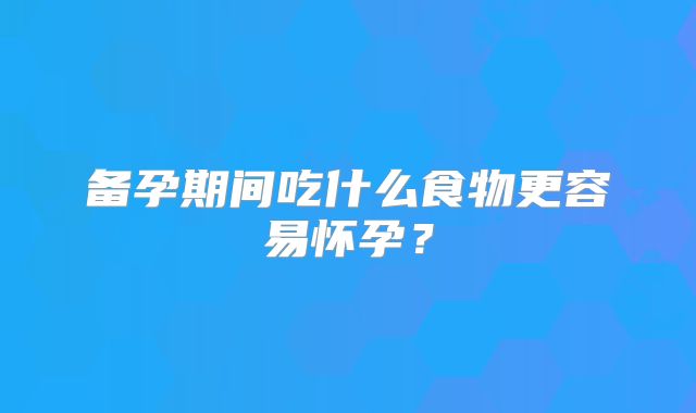 备孕期间吃什么食物更容易怀孕？