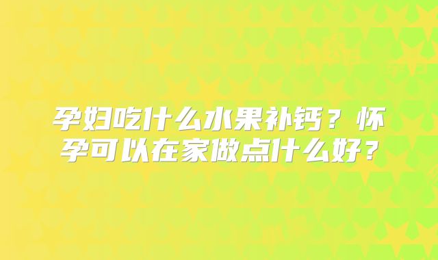 孕妇吃什么水果补钙？怀孕可以在家做点什么好？