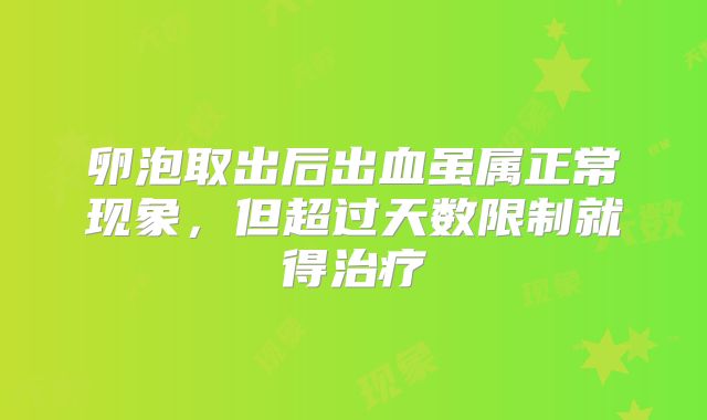 卵泡取出后出血虽属正常现象,但超过天数限制就得治疗