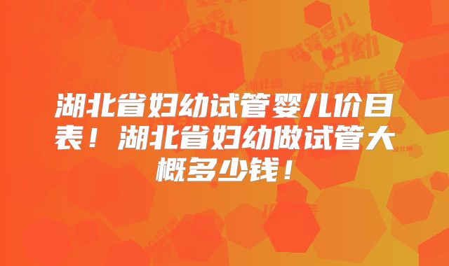 湖北省妇幼试管婴儿价目表！湖北省妇幼做试管大概多少钱！