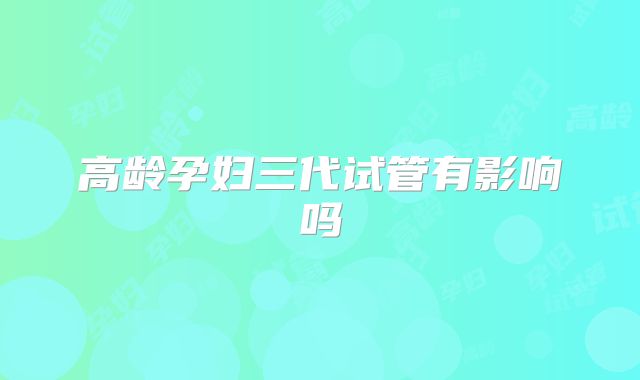 高龄孕妇三代试管有影响吗