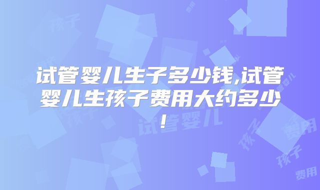 试管婴儿生子多少钱,试管婴儿生孩子费用大约多少！