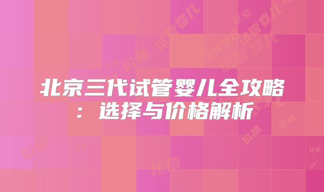 北京三代试管婴儿全攻略：选择与价格解析