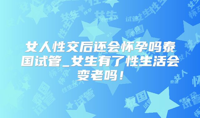 女人性交后还会怀孕吗泰国试管_女生有了性生活会变老吗!