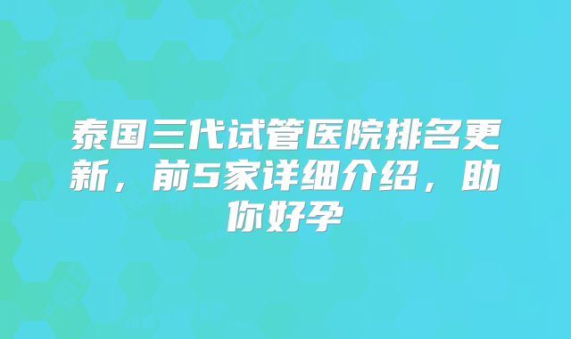 泰国三代试管医院排名更新，前5家详细介绍，助你好孕