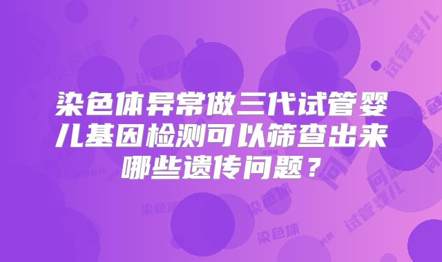 染色体异常做三代试管婴儿基因检测可以筛查出来哪些遗传问题?