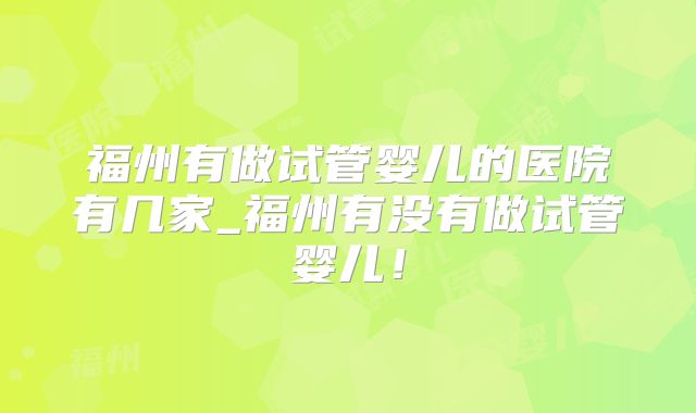 福州有做试管婴儿的医院有几家_福州有没有做试管婴儿！