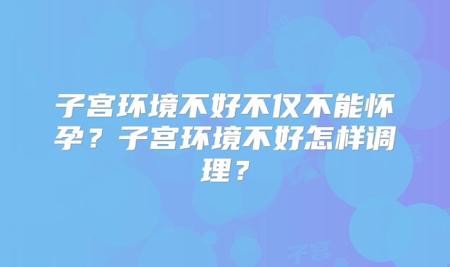 子宫环境不好不仅不能怀孕？子宫环境不好怎样调理？