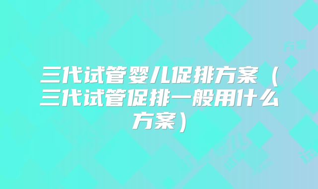 三代试管婴儿促排方案(三代试管促排一般用什么方案)