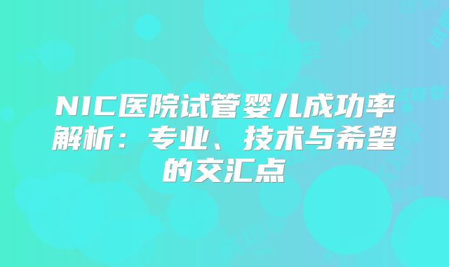 NIC医院试管婴儿成功率解析:专业、技术与希望的交汇点