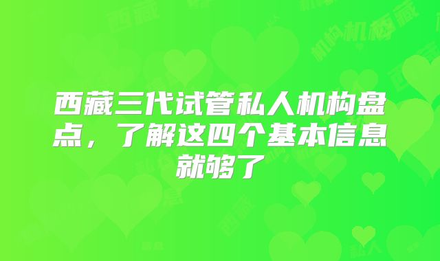 西藏三代试管私人机构盘点,了解这四个基本信息就够了