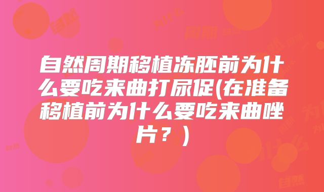 自然周期移植冻胚前为什么要吃来曲打尿促(在准备移植前为什么要吃来曲唑片?)