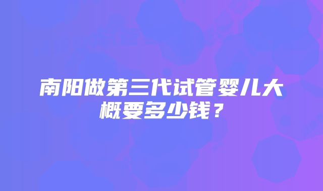 南阳做第三代试管婴儿大概要多少钱？
