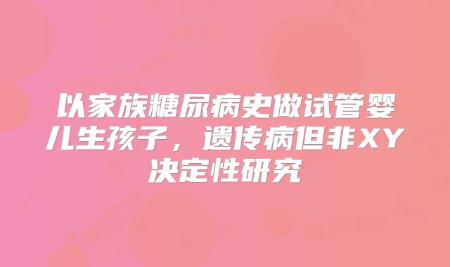 以家族糖尿病史做试管婴儿生孩子,遗传病但非XY决定性研究