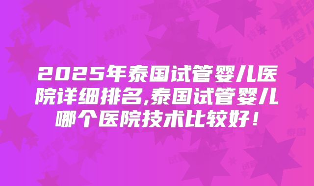 2025年泰国试管婴儿医院详细排名,泰国试管婴儿哪个医院技术比较好！