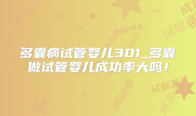 多囊病试管婴儿301_多囊做试管婴儿成功率大吗！