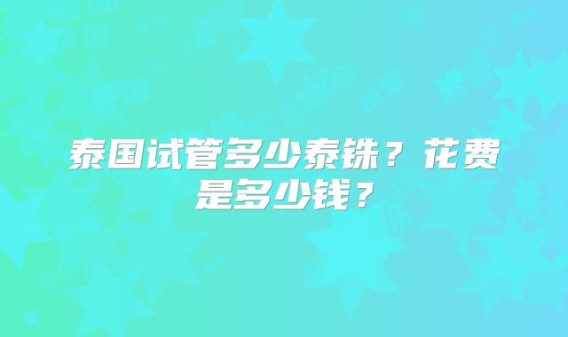 泰国试管多少泰铢？花费是多少钱？