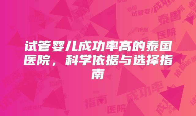 试管婴儿成功率高的泰国医院，科学依据与选择指南