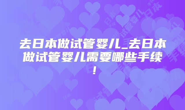 去日本做试管婴儿_去日本做试管婴儿需要哪些手续!