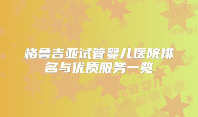 格鲁吉亚试管婴儿医院排名与优质服务一览