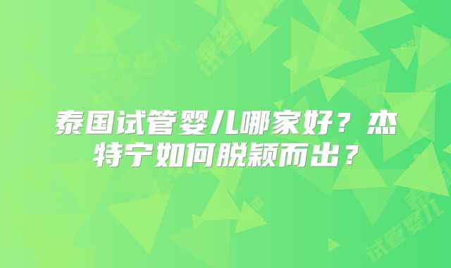 泰国试管婴儿哪家好?杰特宁如何脱颖而出?