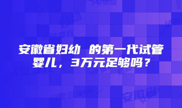 安徽省妇幼 的第一代试管婴儿，3万元足够吗？