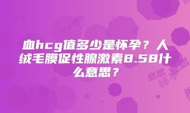 血hcg值多少是怀孕?人绒毛膜促性腺激素8.58什么意思?