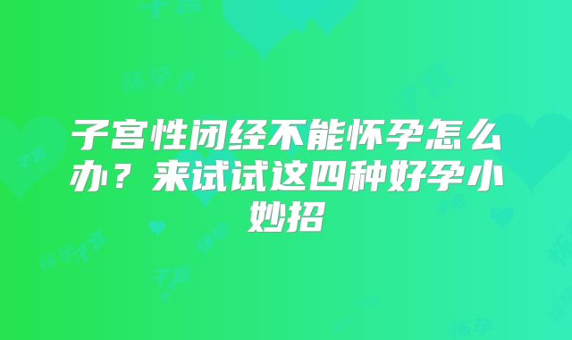 子宫性闭经不能怀孕怎么办？来试试这四种好孕小妙招
