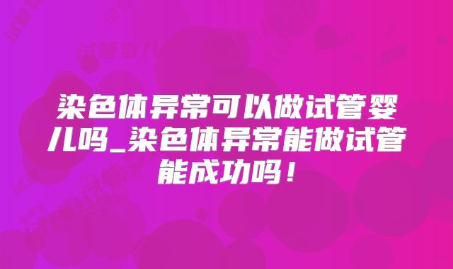染色体异常可以做试管婴儿吗_染色体异常能做试管能成功吗！