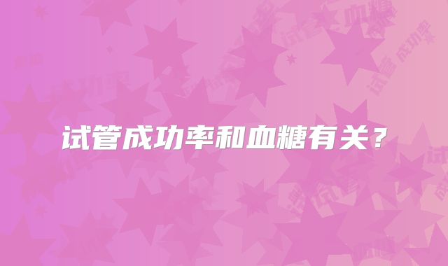 试管成功率和血糖有关？