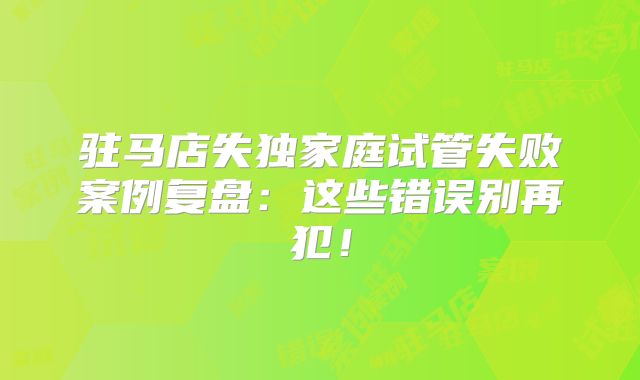 驻马店失独家庭试管失败案例复盘：这些错误别再犯！