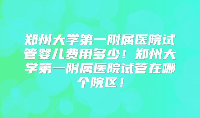 郑州大学第一附属医院试管婴儿费用多少!郑州大学第一附属医院试管在哪个院区!