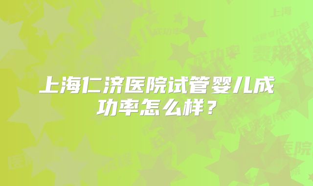 上海仁济医院试管婴儿成功率怎么样？