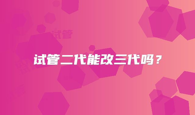 试管二代能改三代吗?