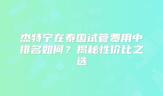 杰特宁在泰国试管费用中排名如何？揭秘性价比之选