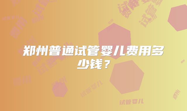 郑州普通试管婴儿费用多少钱？