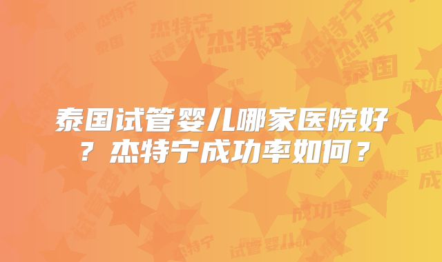泰国试管婴儿哪家医院好？杰特宁成功率如何？