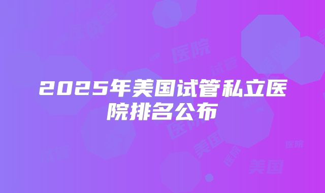 2025年美国试管私立医院排名公布