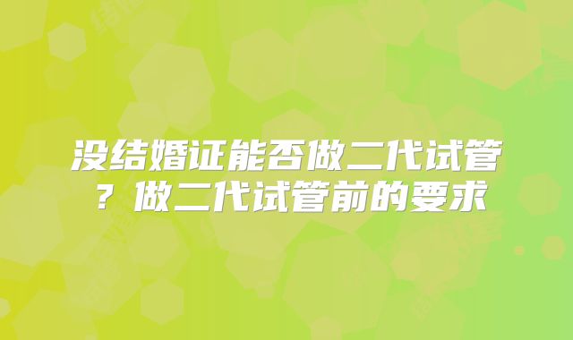 没结婚证能否做二代试管？做二代试管前的要求