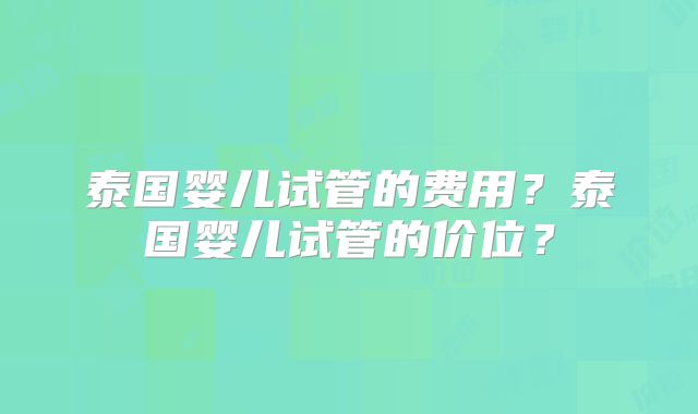 泰国婴儿试管的费用？泰国婴儿试管的价位？