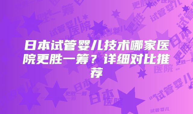 日本试管婴儿技术哪家医院更胜一筹？详细对比推荐