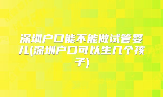 深圳户口能不能做试管婴儿(深圳户口可以生几个孩子)