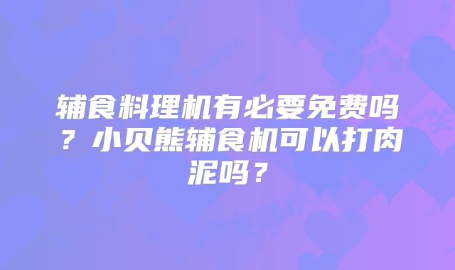 辅食料理机有必要免费吗？小贝熊辅食机可以打肉泥吗？