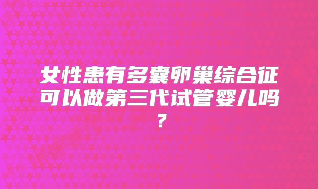 女性患有多囊卵巢综合征可以做第三代试管婴儿吗?
