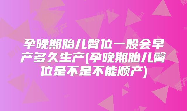 孕晚期胎儿臀位一般会早产多久生产(孕晚期胎儿臀位是不是不能顺产)